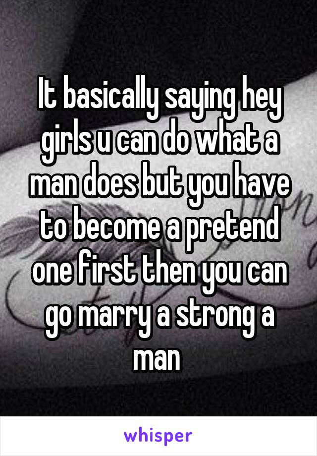 It basically saying hey girls u can do what a man does but you have to become a pretend one first then you can go marry a strong a man 