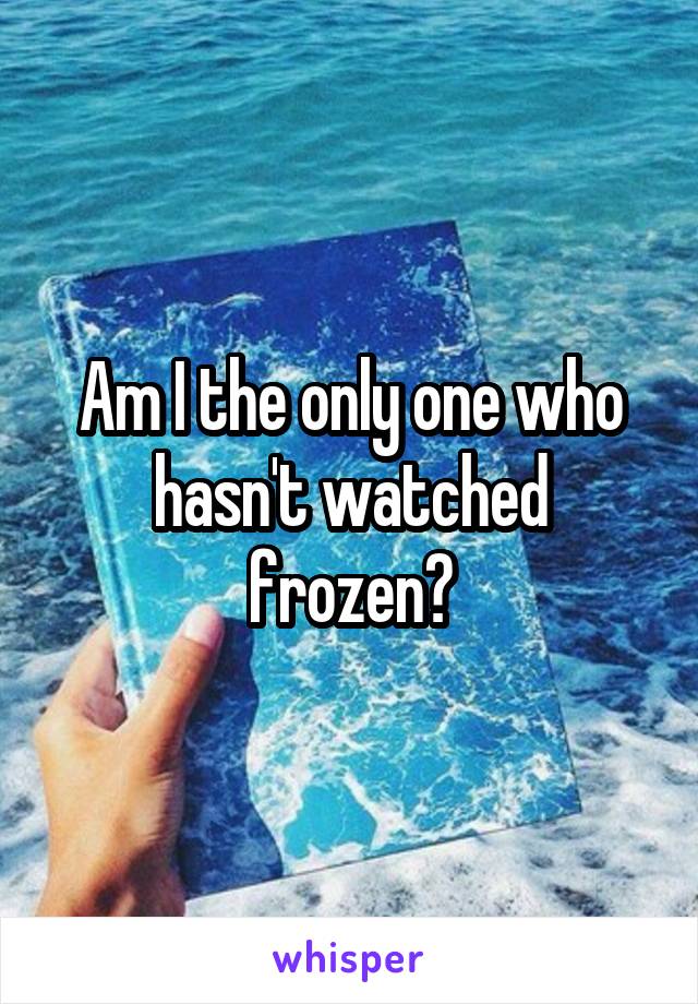 Am I the only one who hasn't watched frozen?