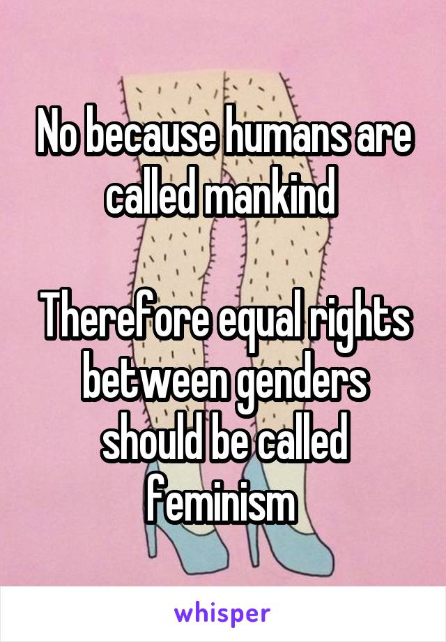 No because humans are called mankind 

Therefore equal rights between genders should be called feminism 