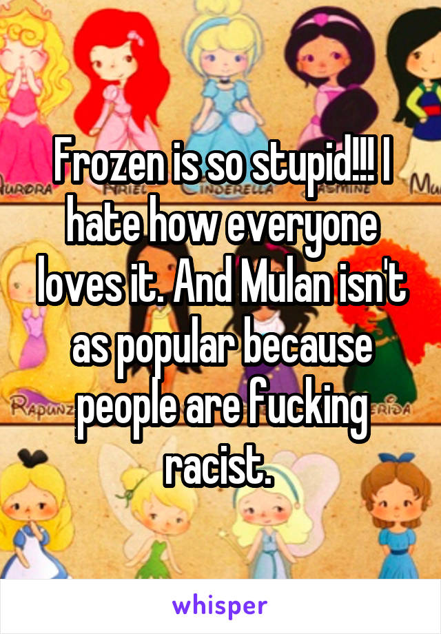 Frozen is so stupid!!! I hate how everyone loves it. And Mulan isn't as popular because people are fucking racist. 