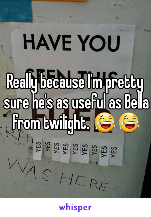 Really because I'm pretty sure he's as useful as Bella from twilight. 😂😂