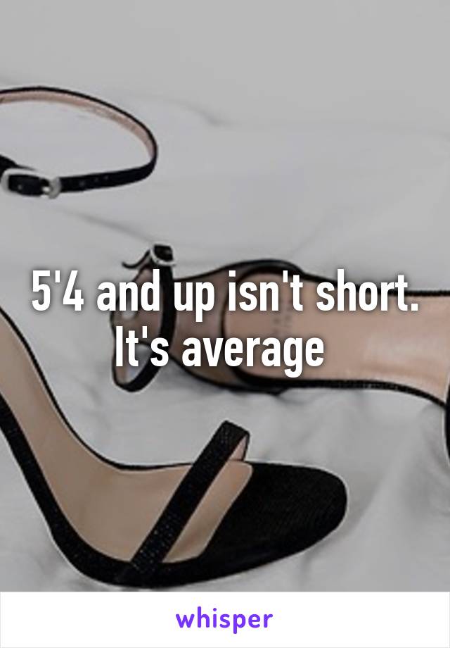 5'4 and up isn't short. It's average 