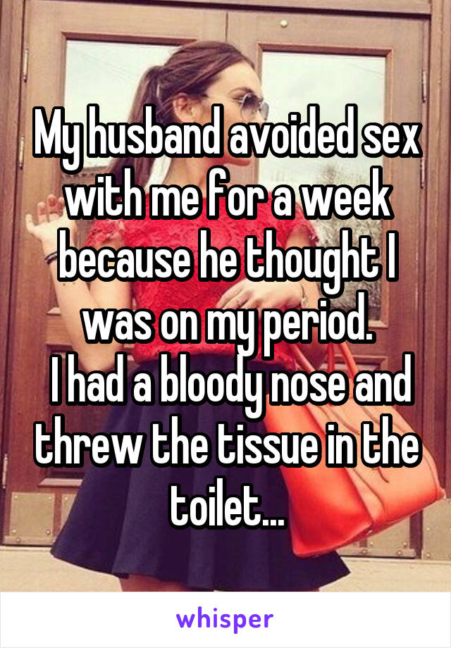My husband avoided sex with me for a week because he thought I was on my period.
 I had a bloody nose and threw the tissue in the toilet...