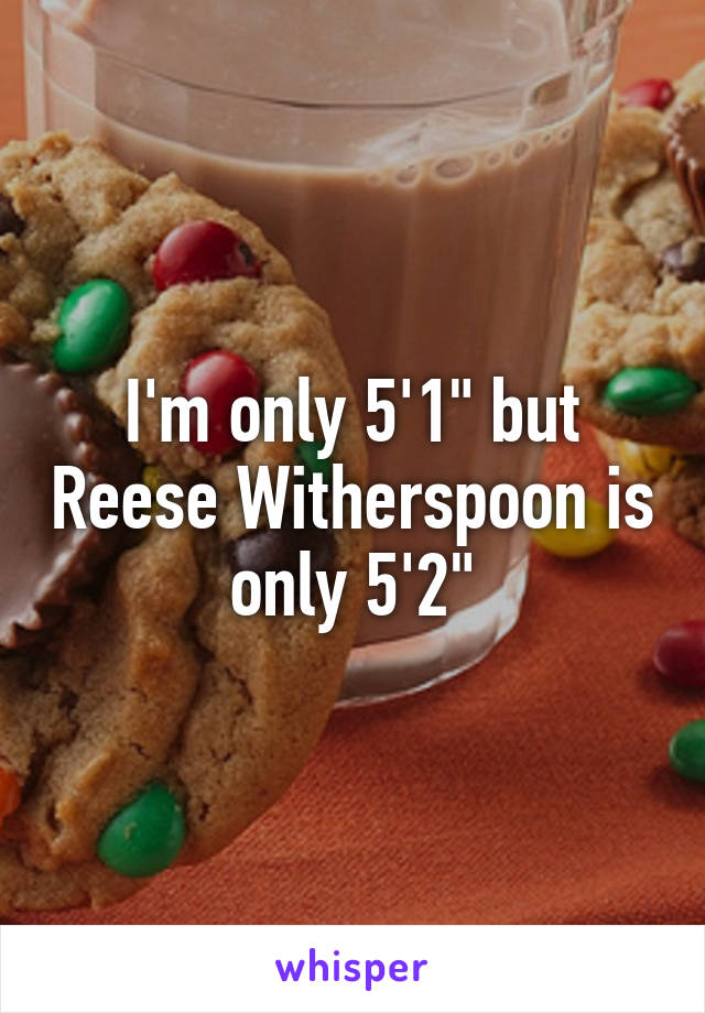 I'm only 5'1" but Reese Witherspoon is only 5'2"