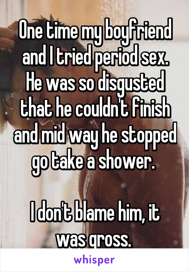 One time my boyfriend and I tried period sex. He was so disgusted that he couldn't finish and mid way he stopped go take a shower. 

I don't blame him, it was gross. 