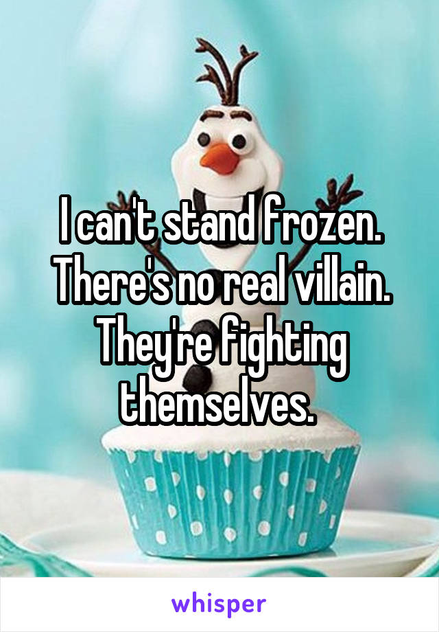 I can't stand frozen. There's no real villain. They're fighting themselves. 