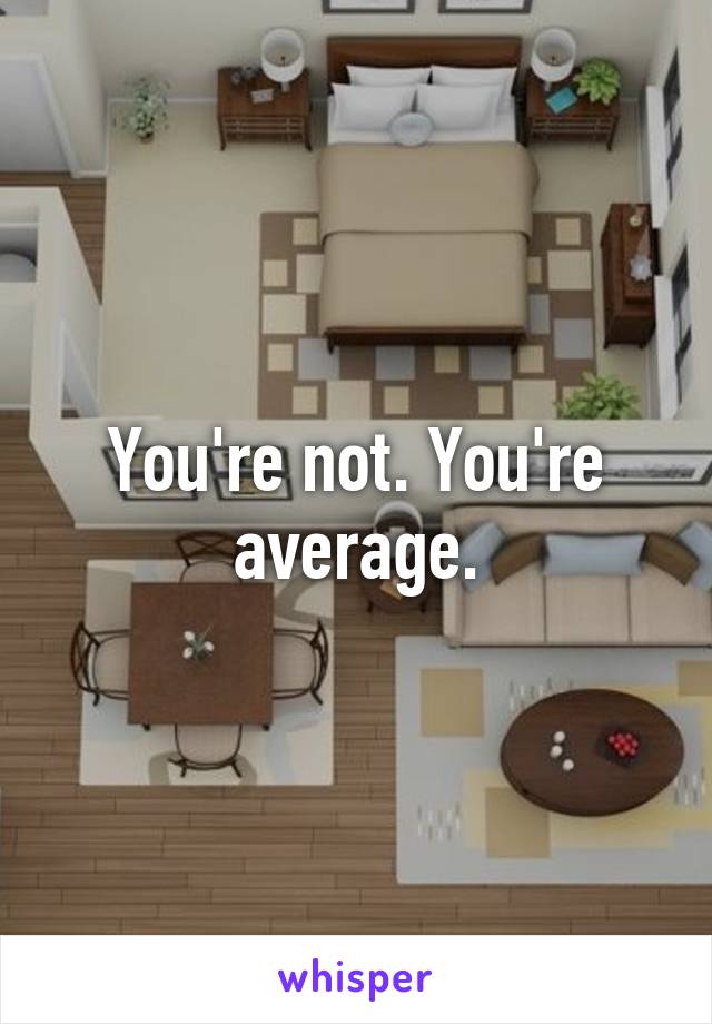 You're not. You're average.