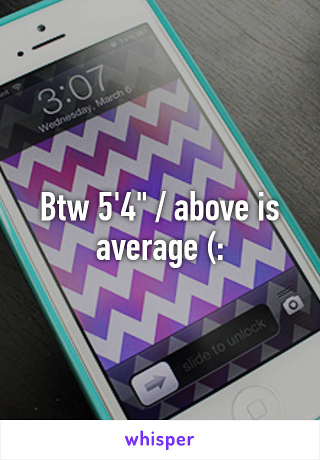 Btw 5'4" / above is average (: