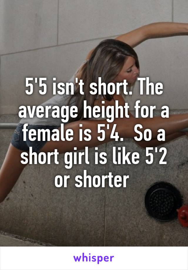 5'5 isn't short. The average height for a female is 5'4.  So a short girl is like 5'2 or shorter 