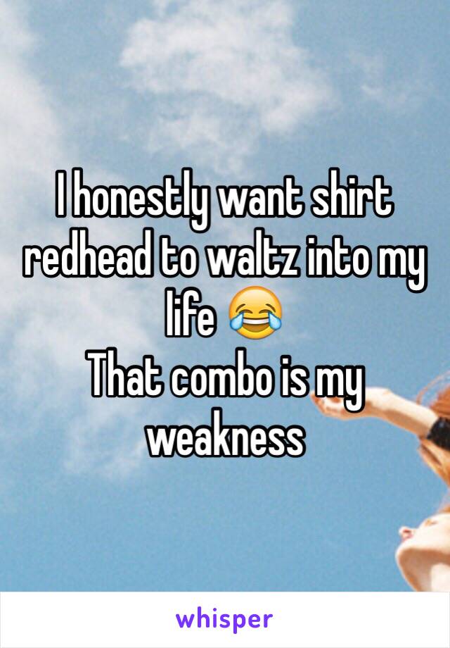 I honestly want shirt redhead to waltz into my life 😂 
That combo is my weakness 