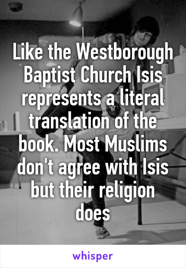 Like the Westborough Baptist Church Isis represents a literal translation of the book. Most Muslims don't agree with Isis but their religion does