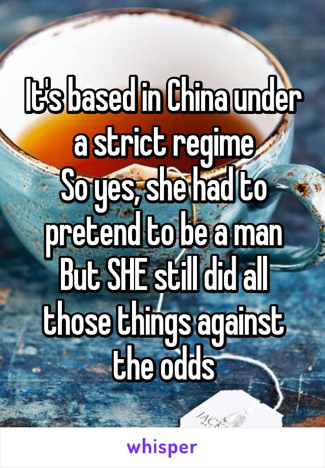 It's based in China under a strict regime
So yes, she had to pretend to be a man
But SHE still did all those things against the odds