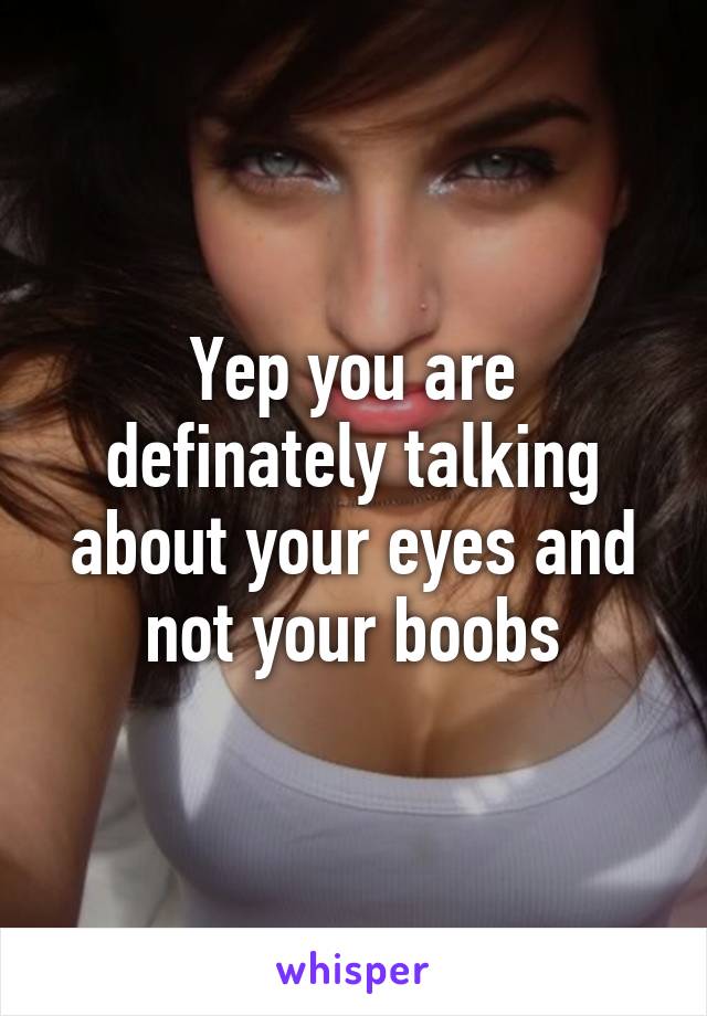 Yep you are definately talking about your eyes and not your boobs