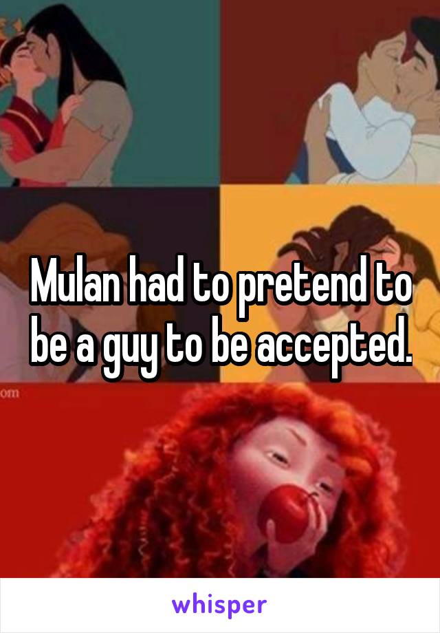 Mulan had to pretend to be a guy to be accepted.