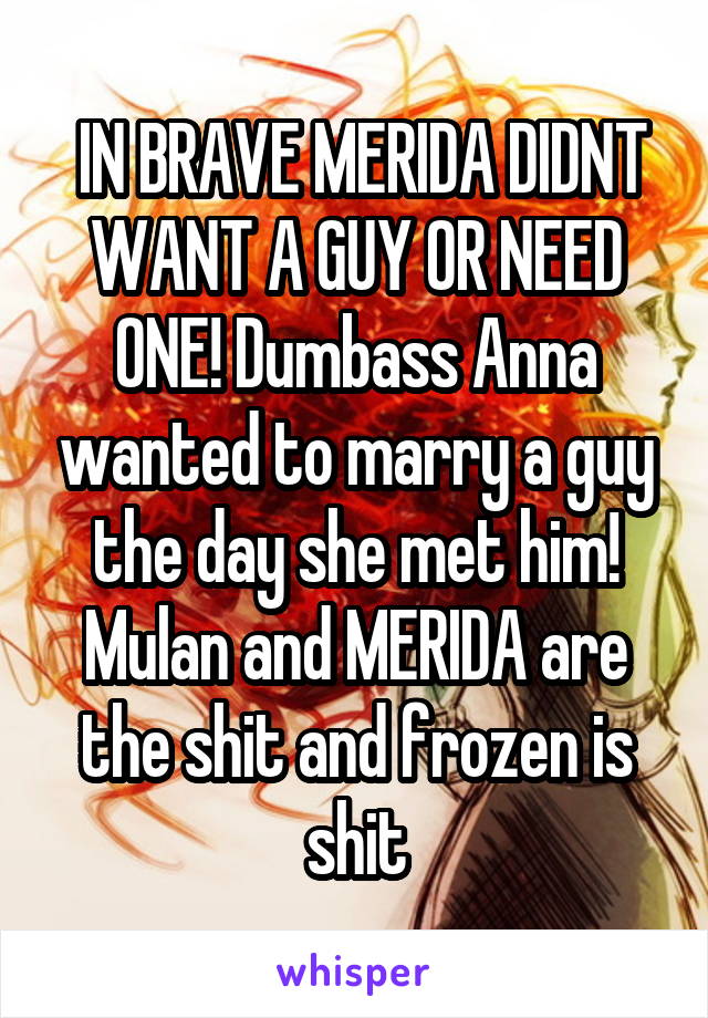  IN BRAVE MERIDA DIDNT WANT A GUY OR NEED ONE! Dumbass Anna wanted to marry a guy the day she met him! Mulan and MERIDA are the shit and frozen is shit