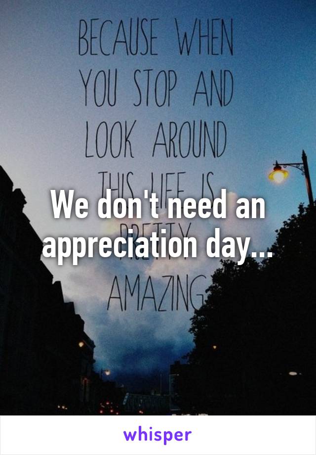 We don't need an appreciation day...