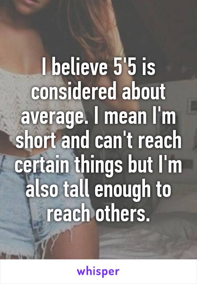 I believe 5'5 is considered about average. I mean I'm short and can't reach certain things but I'm also tall enough to reach others.