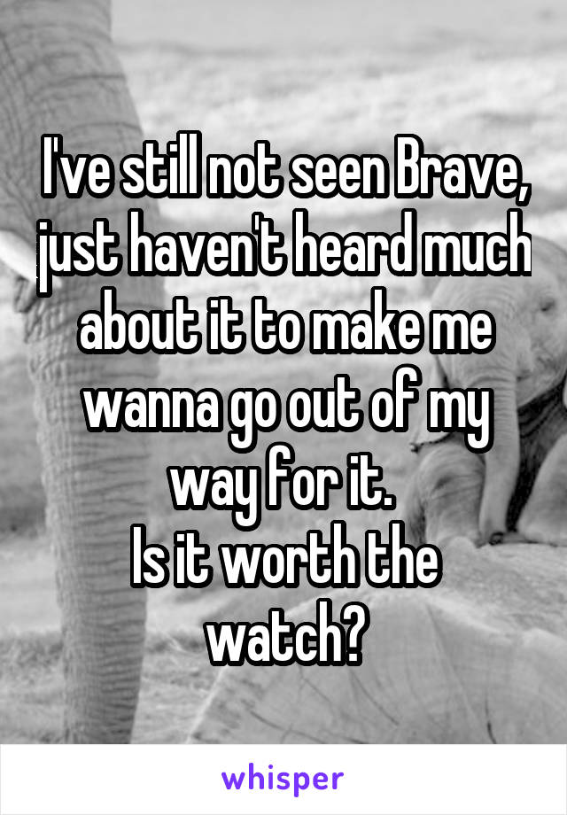 I've still not seen Brave, just haven't heard much about it to make me wanna go out of my way for it. 
Is it worth the watch?