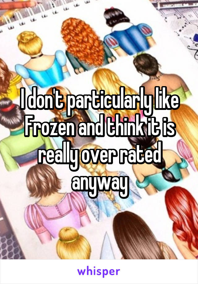 I don't particularly like Frozen and think it is really over rated anyway