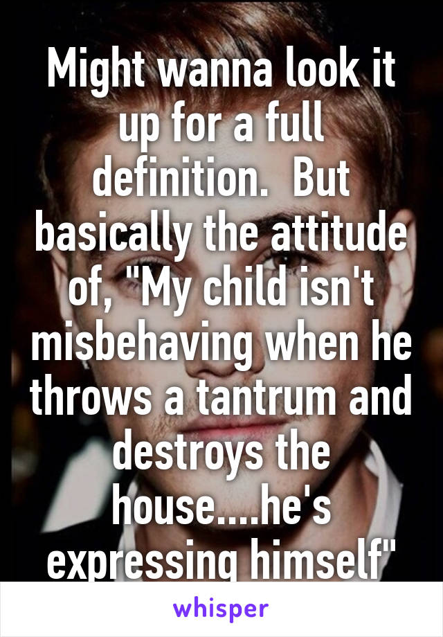 Might wanna look it up for a full definition.  But basically the attitude of, "My child isn't misbehaving when he throws a tantrum and destroys the house....he's expressing himself"