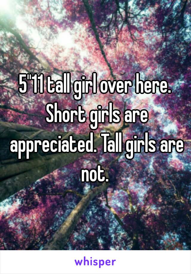 5"11 tall girl over here. Short girls are appreciated. Tall girls are not. 