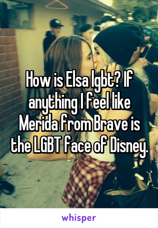 How is Elsa lgbt? If anything I feel like Merida from Brave is the LGBT face of Disney.