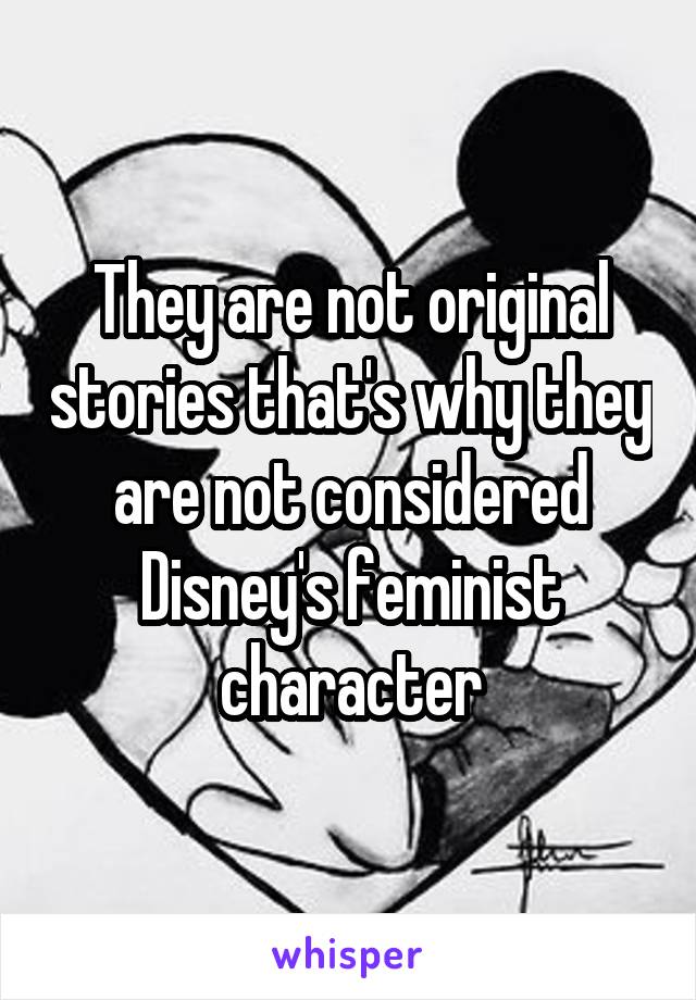 They are not original stories that's why they are not considered Disney's feminist character