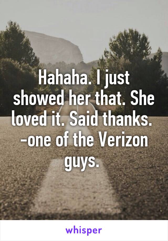 Hahaha. I just showed her that. She loved it. Said thanks. 
-one of the Verizon guys. 