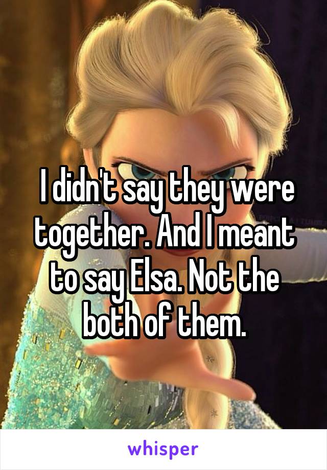  
 I didn't say they were together. And I meant to say Elsa. Not the both of them.