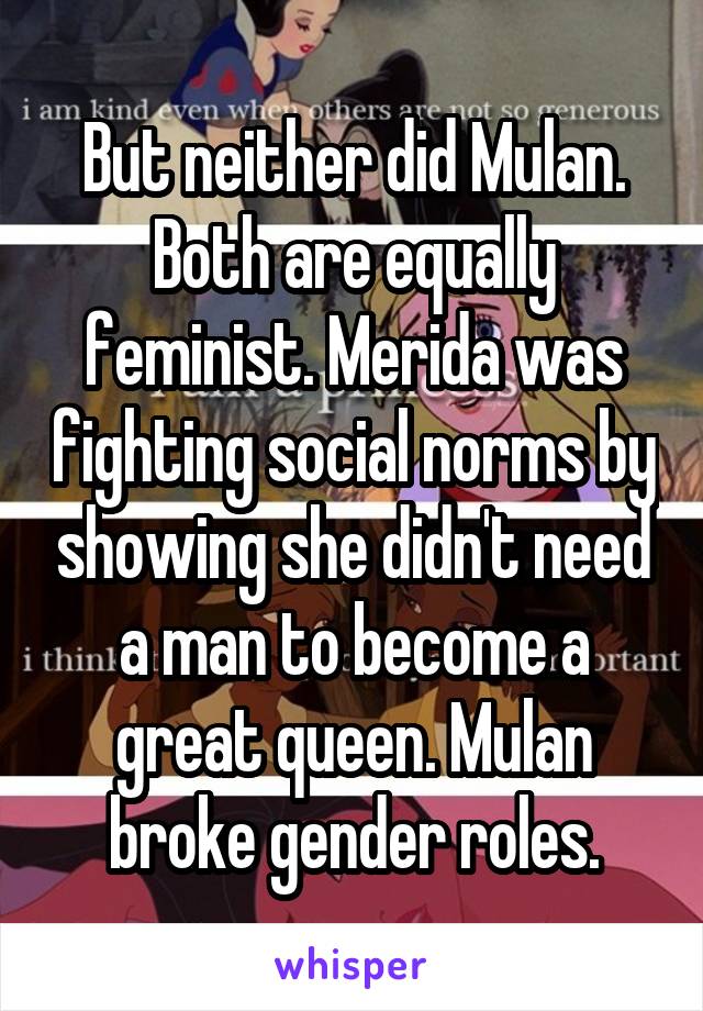 But neither did Mulan. Both are equally feminist. Merida was fighting social norms by showing she didn't need a man to become a great queen. Mulan broke gender roles.