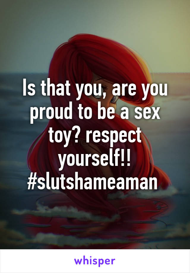 Is that you, are you proud to be a sex toy? respect yourself!!
#slutshameaman 