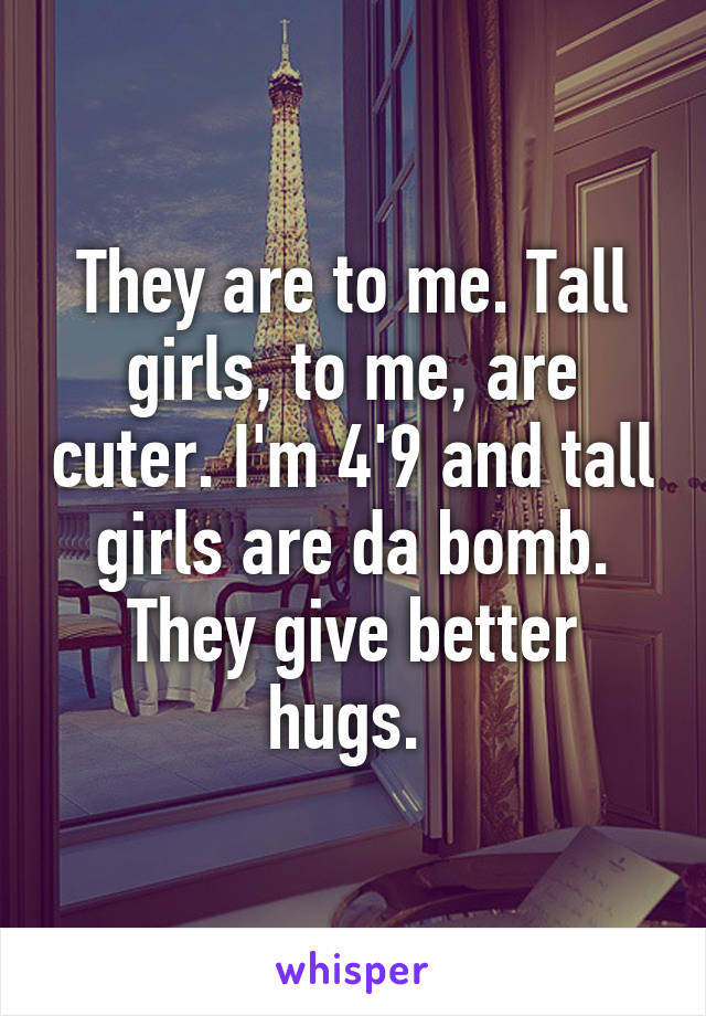 They are to me. Tall girls, to me, are cuter. I'm 4'9 and tall girls are da bomb. They give better hugs. 