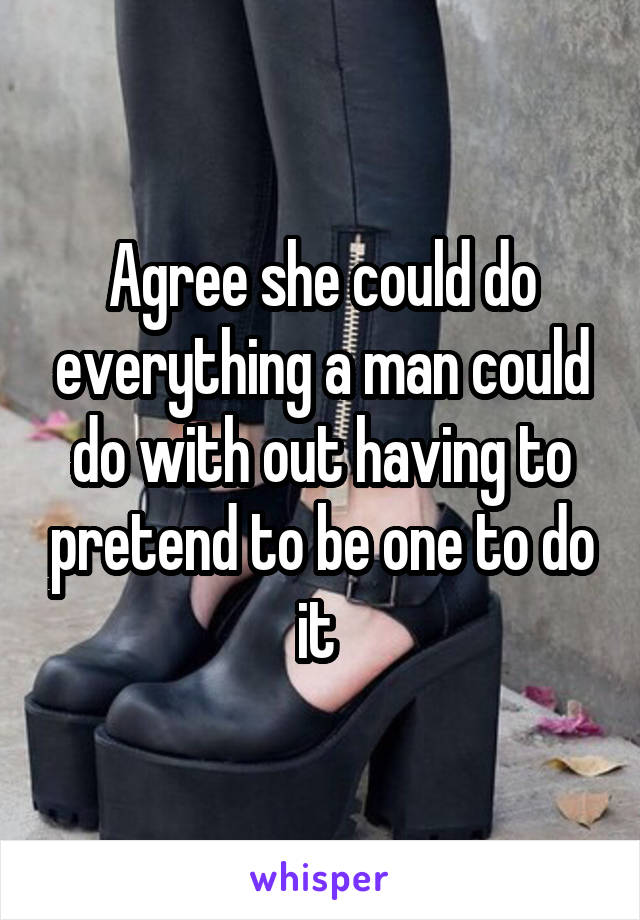 Agree she could do everything a man could do with out having to pretend to be one to do it 