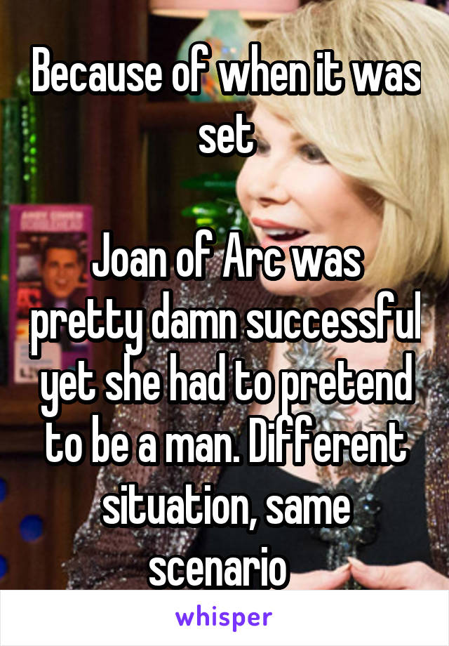 Because of when it was set

Joan of Arc was pretty damn successful yet she had to pretend to be a man. Different situation, same scenario  