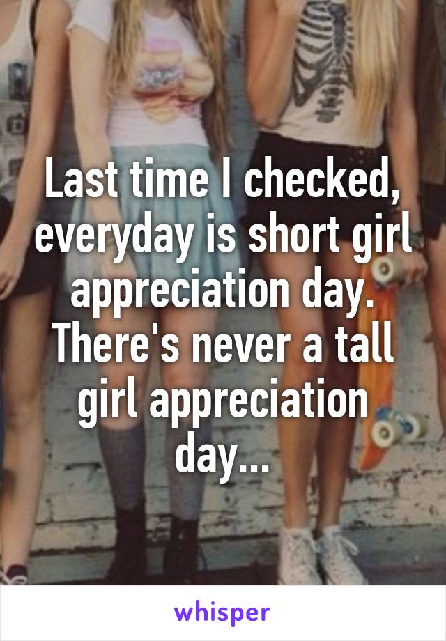 Last time I checked, everyday is short girl appreciation day.
There's never a tall girl appreciation day...