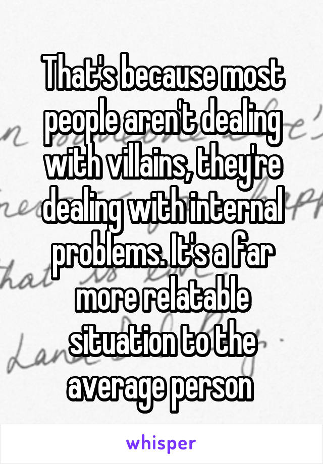 That's because most people aren't dealing with villains, they're dealing with internal problems. It's a far more relatable situation to the average person 