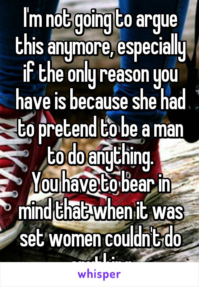 I'm not going to argue this anymore, especially if the only reason you have is because she had to pretend to be a man to do anything.
You have to bear in mind that when it was set women couldn't do anything