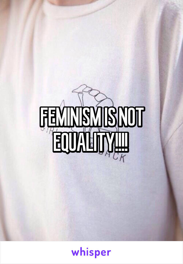 FEMINISM IS NOT EQUALITY!!!! 