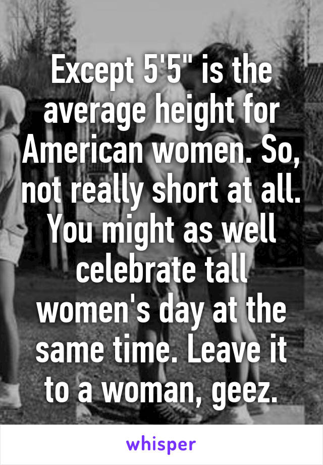 Except 5'5" is the average height for American women. So, not really short at all. You might as well celebrate tall women's day at the same time. Leave it to a woman, geez.