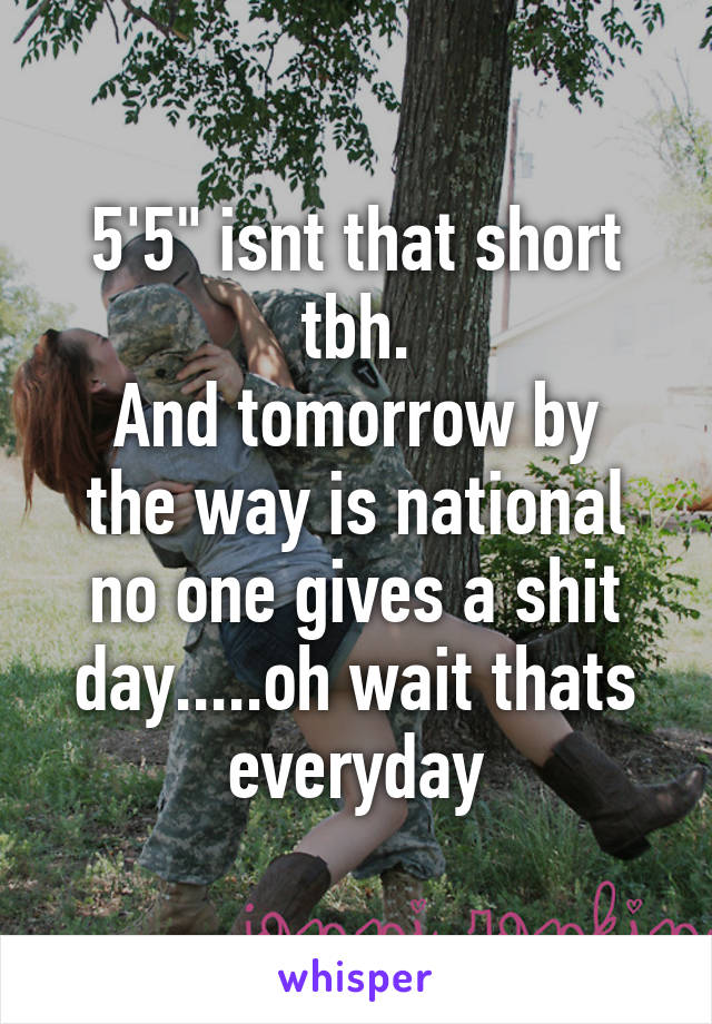 5'5" isnt that short tbh.
And tomorrow by the way is national no one gives a shit day.....oh wait thats everyday