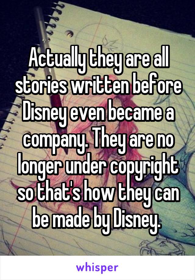 Actually they are all stories written before Disney even became a company. They are no longer under copyright so that's how they can be made by Disney. 