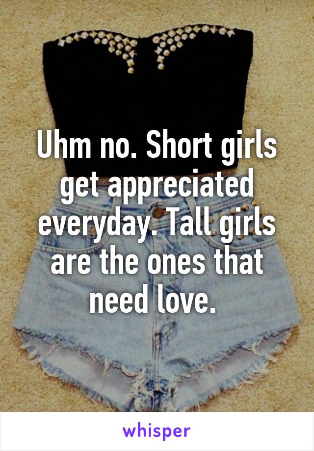 Uhm no. Short girls get appreciated everyday. Tall girls are the ones that need love. 