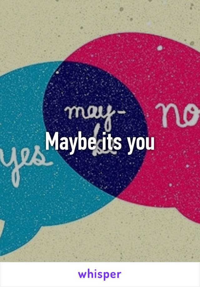 Maybe its you