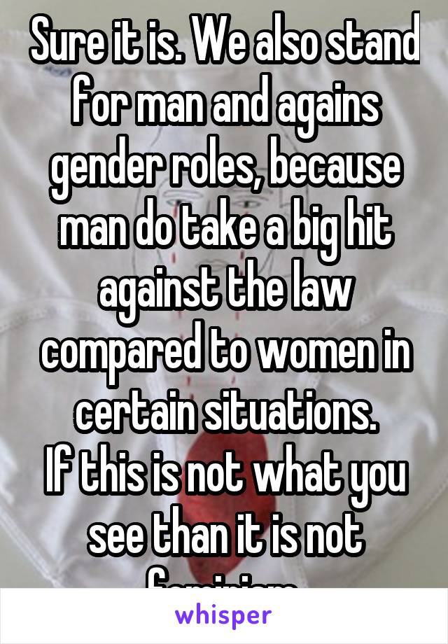 Sure it is. We also stand for man and agains gender roles, because man do take a big hit against the law compared to women in certain situations.
If this is not what you see than it is not feminism.