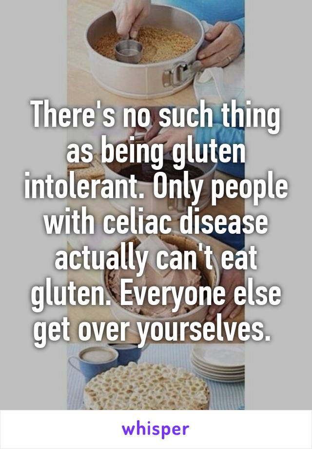There's no such thing as being gluten intolerant. Only people with celiac disease actually can't eat gluten. Everyone else get over yourselves. 