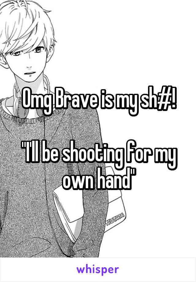 Omg Brave is my sh#!

"I'll be shooting for my own hand"