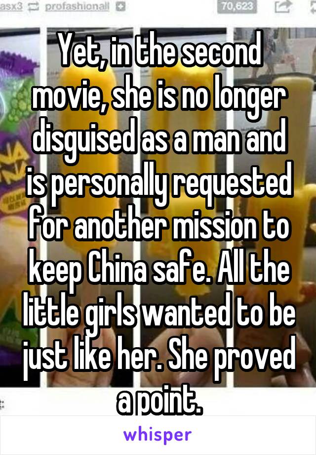 Yet, in the second movie, she is no longer disguised as a man and is personally requested for another mission to keep China safe. All the little girls wanted to be just like her. She proved a point.