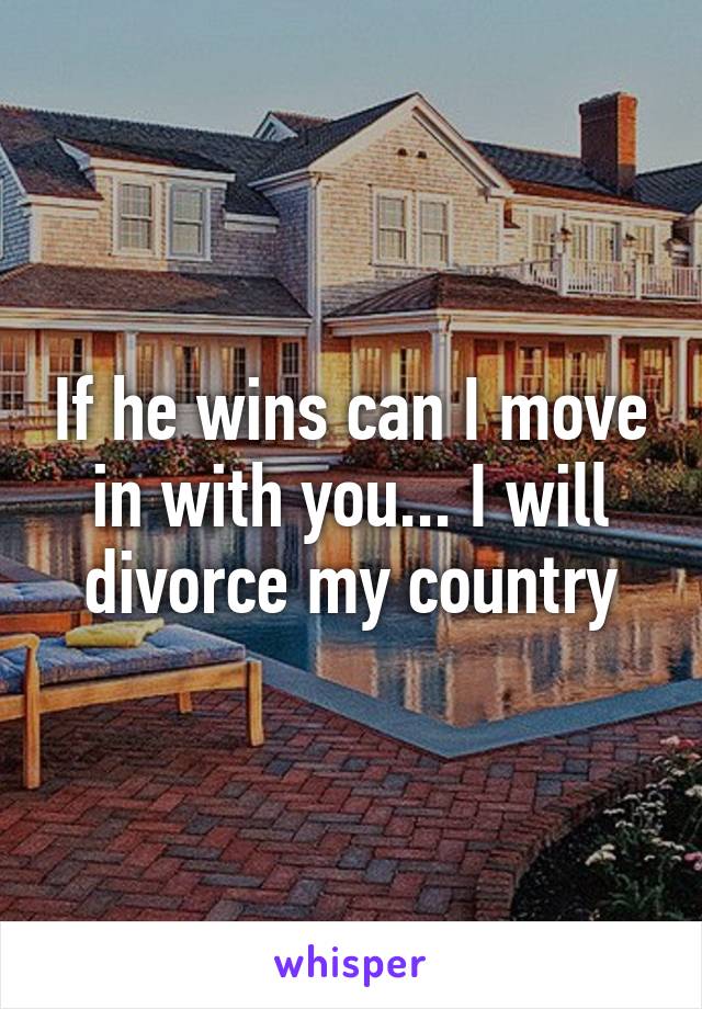 If he wins can I move in with you... I will divorce my country