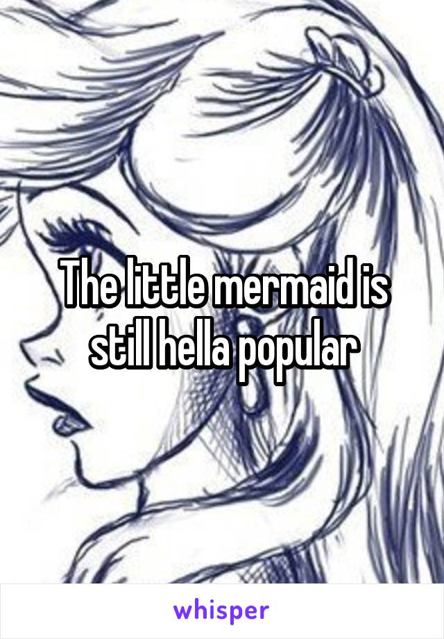 The little mermaid is still hella popular