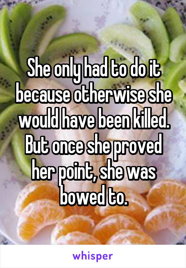 She only had to do it because otherwise she would have been killed. But once she proved her point, she was bowed to.